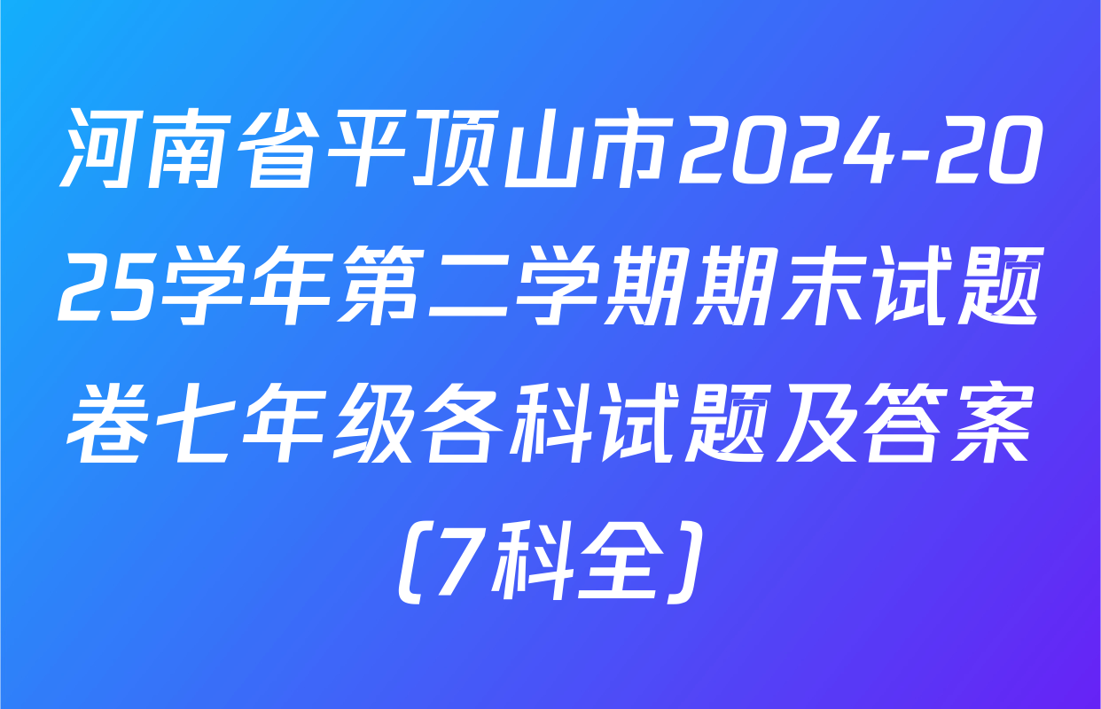 河南省平顶山市2024-2025学年第二学期期末试题卷七年级各科试题及答案（7科全）
