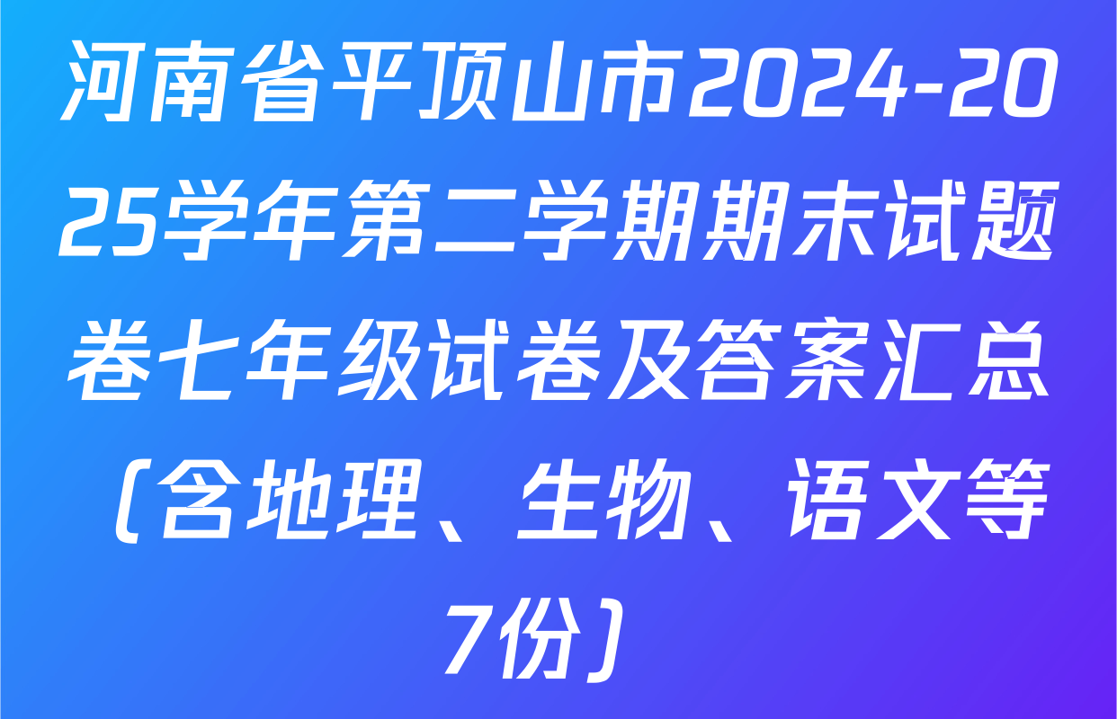 河南省平顶山市2024-2025学年第二学期期末试题卷七年级试卷及答案汇总（含地理、生物、语文等7份）