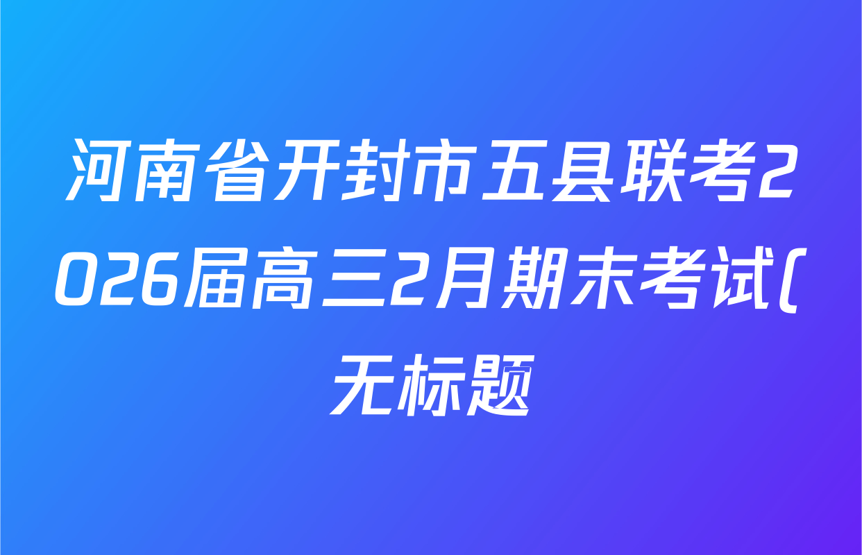 河南省开封市五县联考2026届高三2月期末考试(无标题)试卷及答案汇总(含历史 物理 语文等) 河南省开封市五县联考2026届高三2月期末考试(无标题)试卷及答案汇总(含历史 物理 语文等)