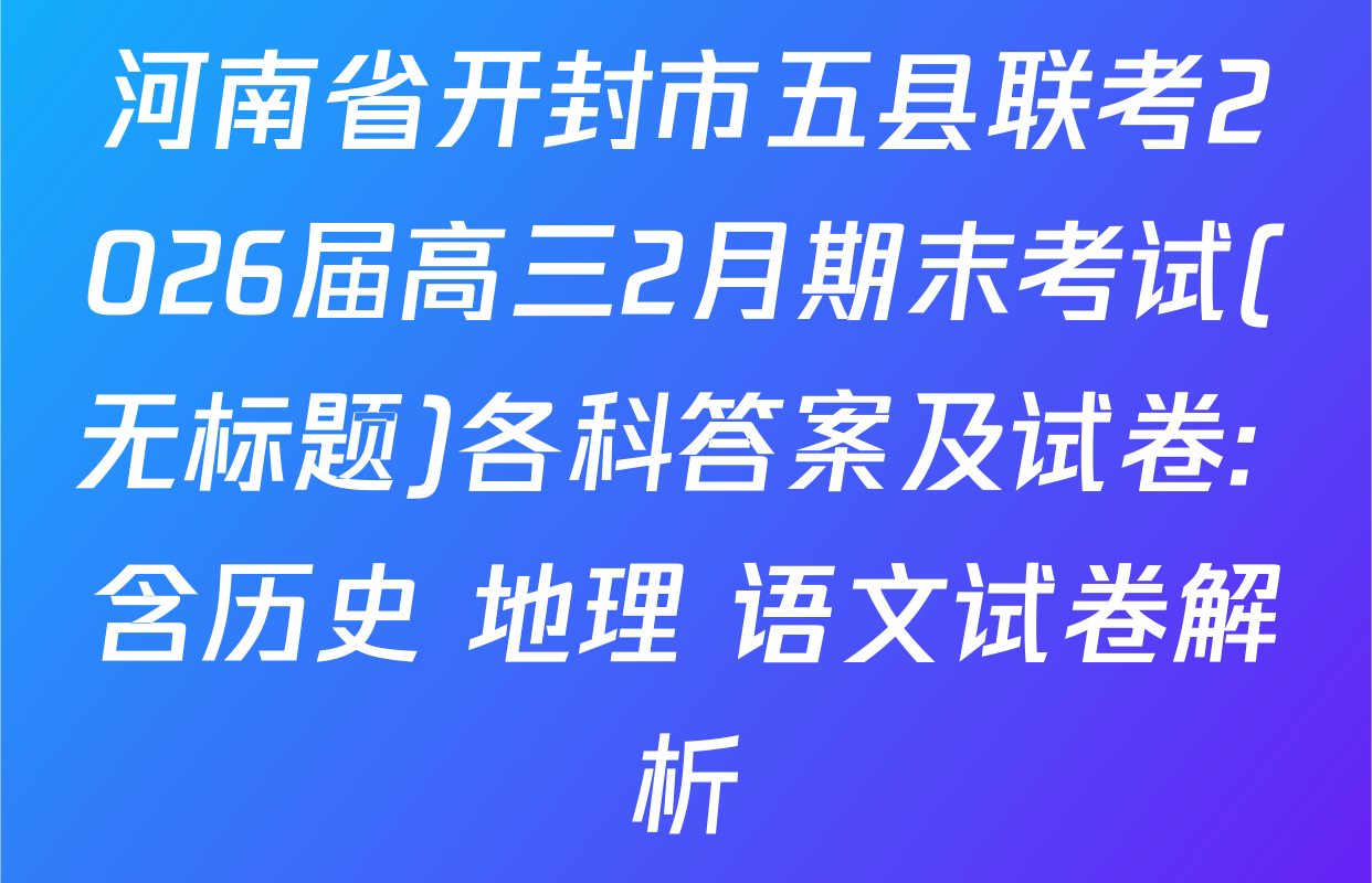 河南省开封市五县联考2026届高三2月期末考试(无标题)各科答案及试卷: 含历史 地理 语文试卷解析