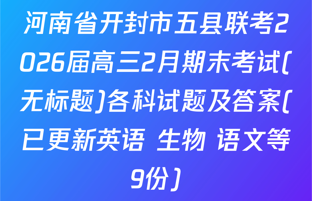 河南省开封市五县联考2026届高三2月期末考试(无标题)各科试题及答案(已更新英语 生物 语文等9份)