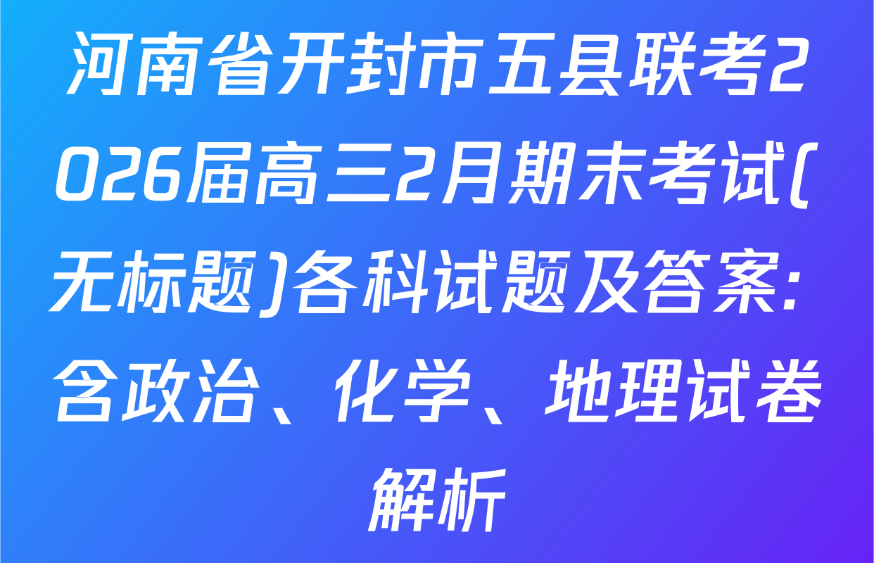 河南省开封市五县联考2026届高三2月期末考试(无标题)各科试题及答案: 含政治、化学、地理试卷解析