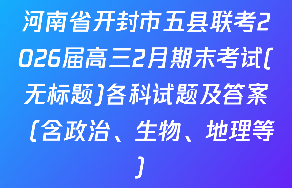 河南省开封市五县联考2026届高三2月期末考试(无标题)各科试题及答案（含政治、生物、地理等）