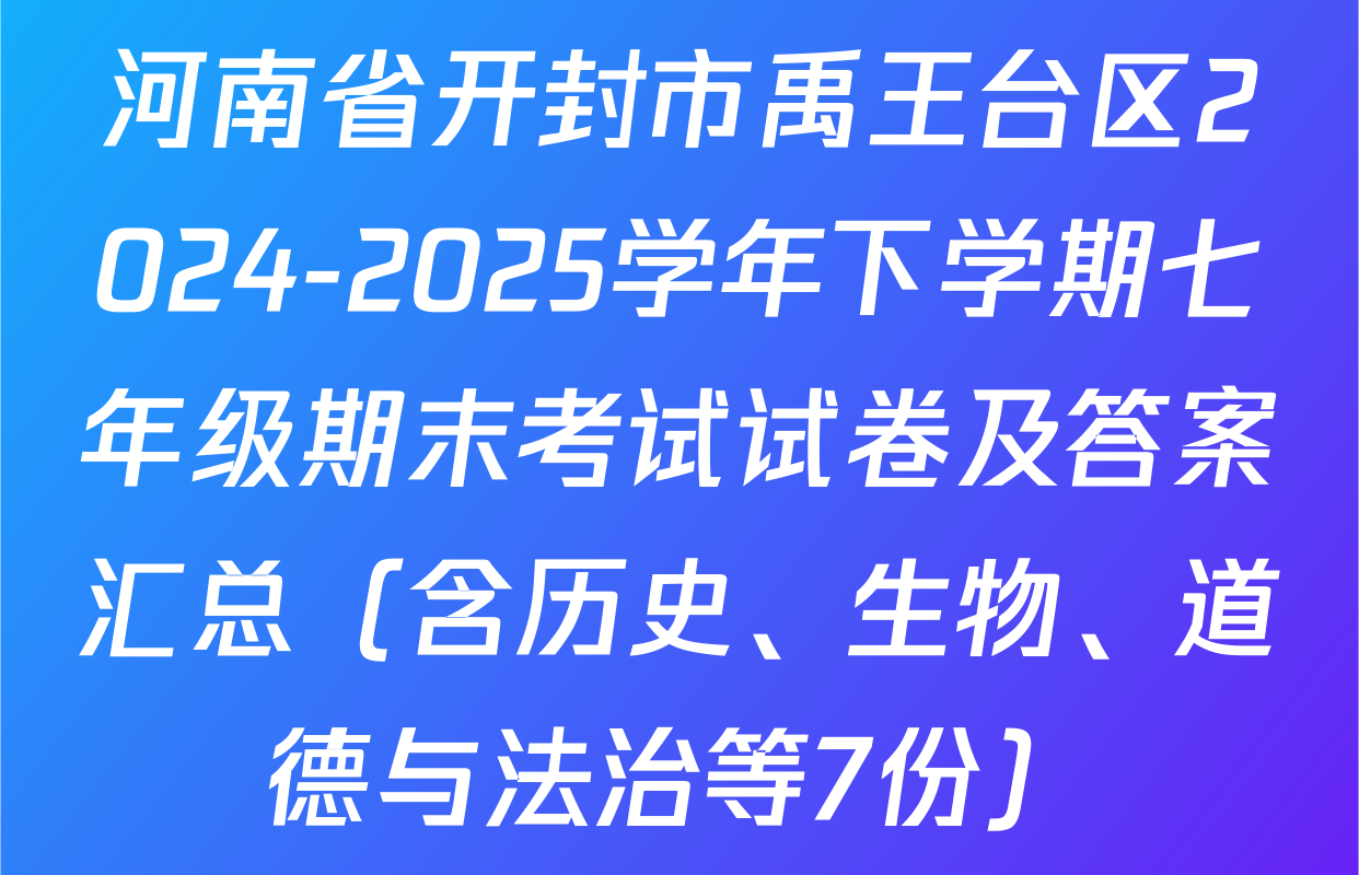 河南省开封市禹王台区2024-2025学年下学期七年级期末考试试卷及答案汇总（含历史、生物、道德与法治等7份）