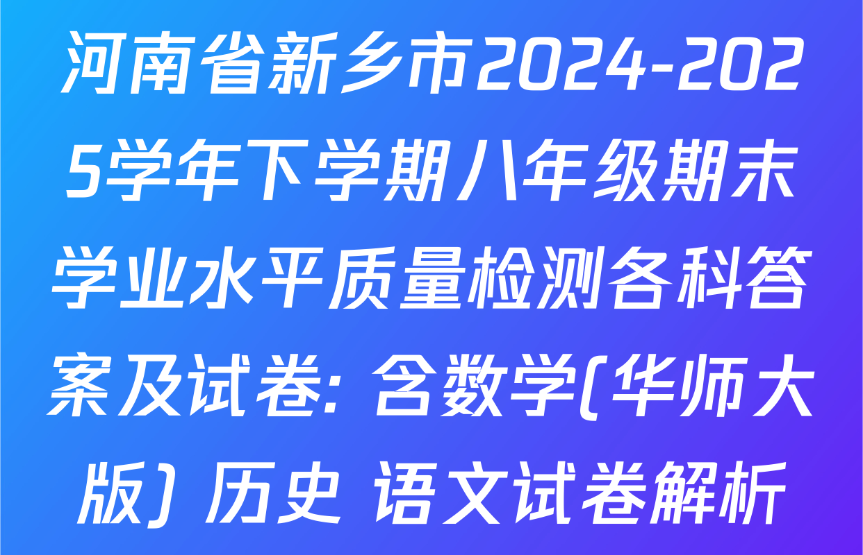 河南省新乡市2024-2025学年下学期八年级期末学业水平质量检测各科答案及试卷: 含数学(华师大版) 历史 语文试卷解析