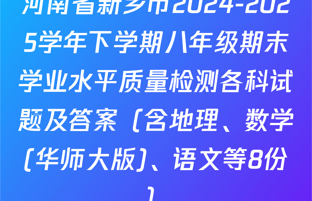 河南省新乡市2024-2025学年下学期八年级期末学业水平质量检测各科试题及答案（含地理、数学(华师大版)、语文等8份）