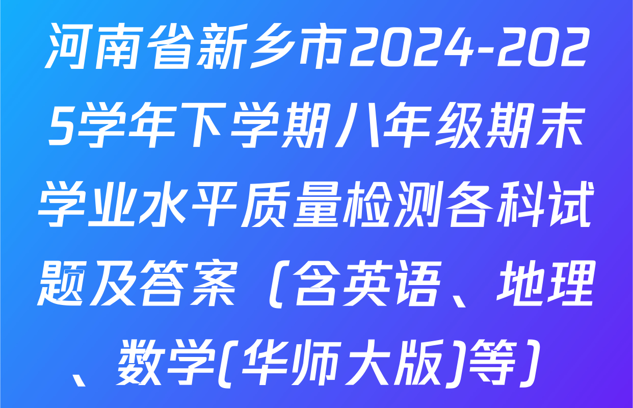 河南省新乡市2024-2025学年下学期八年级期末学业水平质量检测各科试题及答案（含英语、地理、数学(华师大版)等）