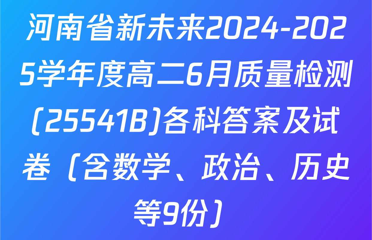 河南省新未来2024-2025学年度高二6月质量检测(25541B)各科答案及试卷（含数学、政治、历史等9份）