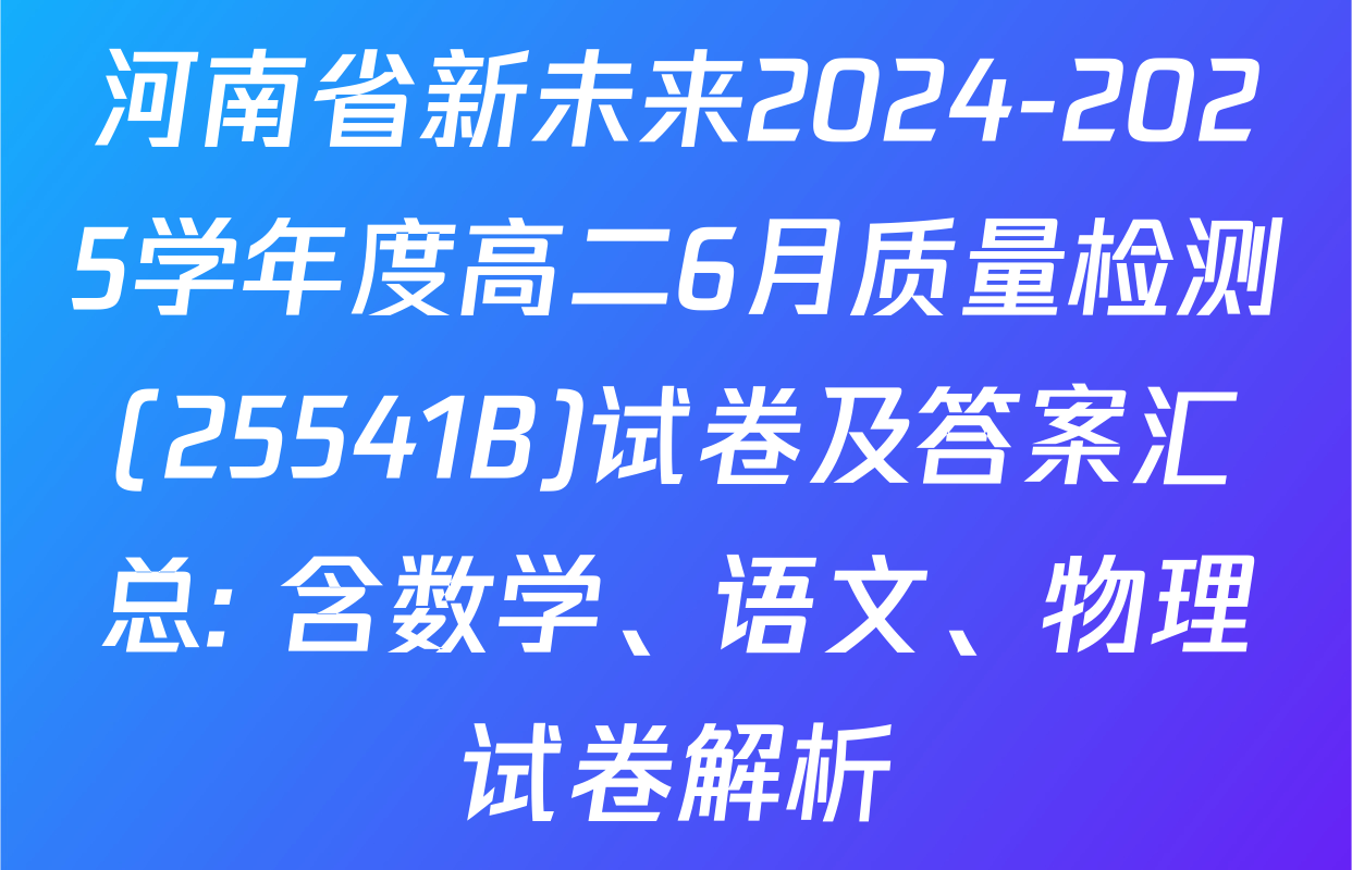 河南省新未来2024-2025学年度高二6月质量检测(25541B)试卷及答案汇总: 含数学、语文、物理试卷解析