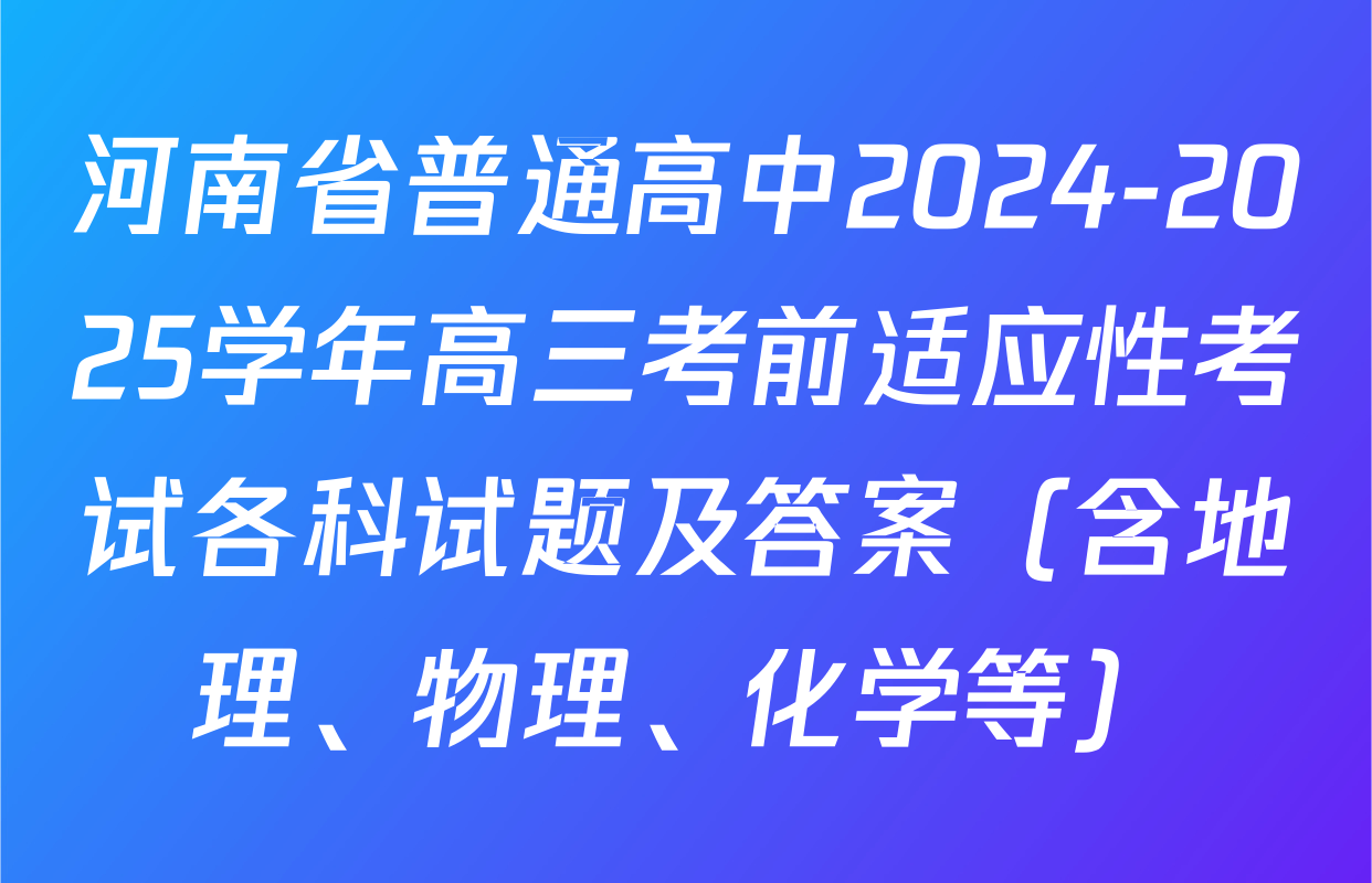 河南省普通高中2024-2025学年高三考前适应性考试各科试题及答案（含地理、物理、化学等）