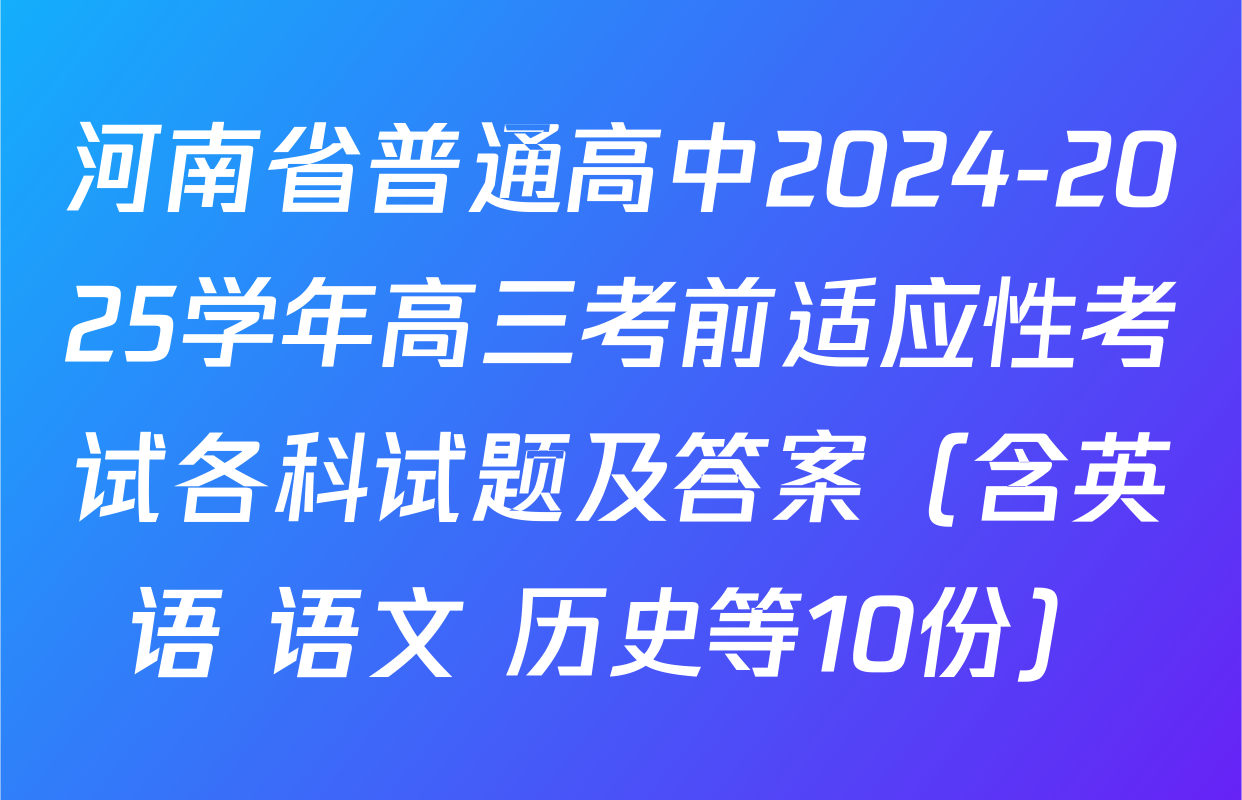 河南省普通高中2024-2025学年高三考前适应性考试各科试题及答案（含英语 语文 历史等10份）
