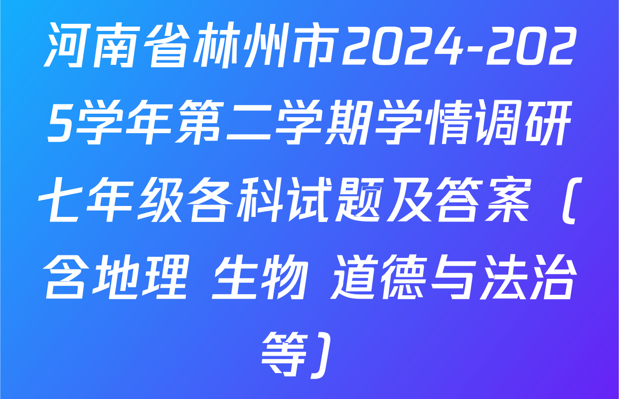 河南省林州市2024-2025学年第二学期学情调研七年级各科试题及答案（含地理 生物 道德与法治等）