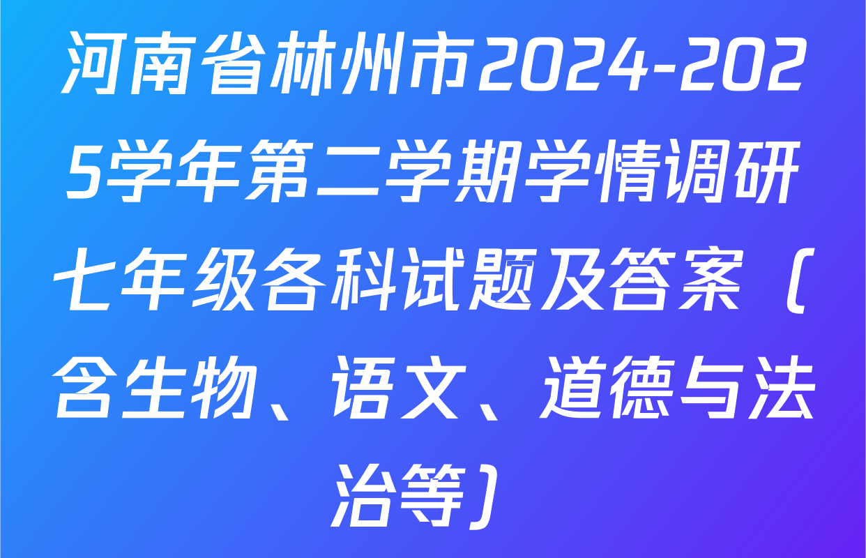 河南省林州市2024-2025学年第二学期学情调研七年级各科试题及答案（含生物、语文、道德与法治等）