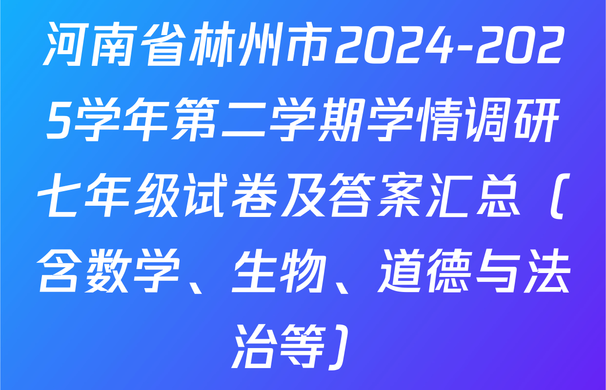 河南省林州市2024-2025学年第二学期学情调研七年级试卷及答案汇总（含数学、生物、道德与法治等）