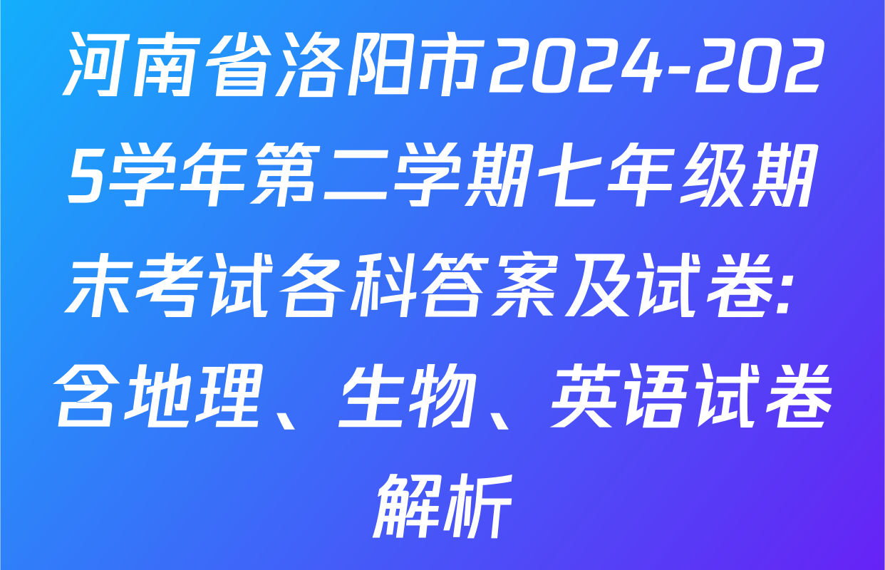 河南省洛阳市2024-2025学年第二学期七年级期末考试各科答案及试卷: 含地理、生物、英语试卷解析