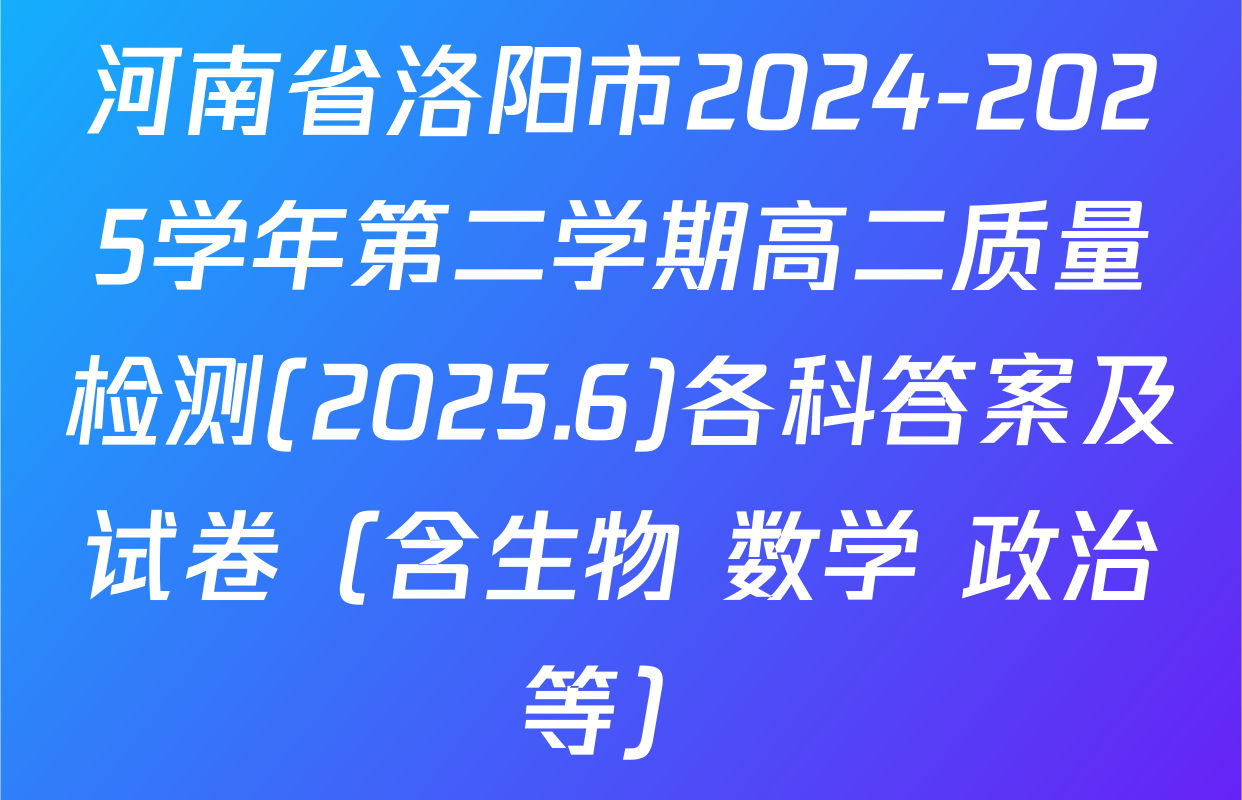 河南省洛阳市2024-2025学年第二学期高二质量检测(2025.6)各科答案及试卷（含生物 数学 政治等）