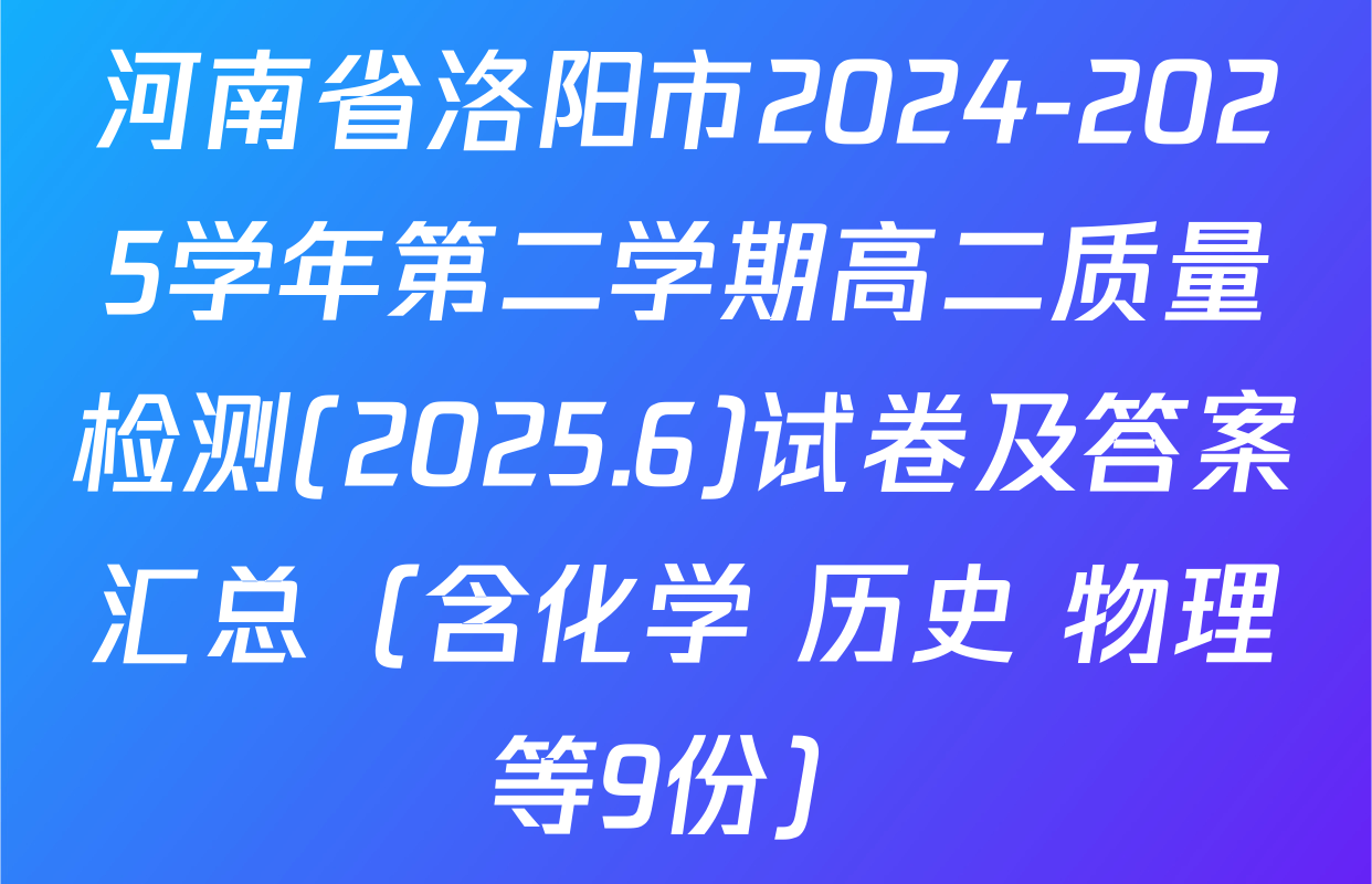 河南省洛阳市2024-2025学年第二学期高二质量检测(2025.6)试卷及答案汇总（含化学 历史 物理等9份）