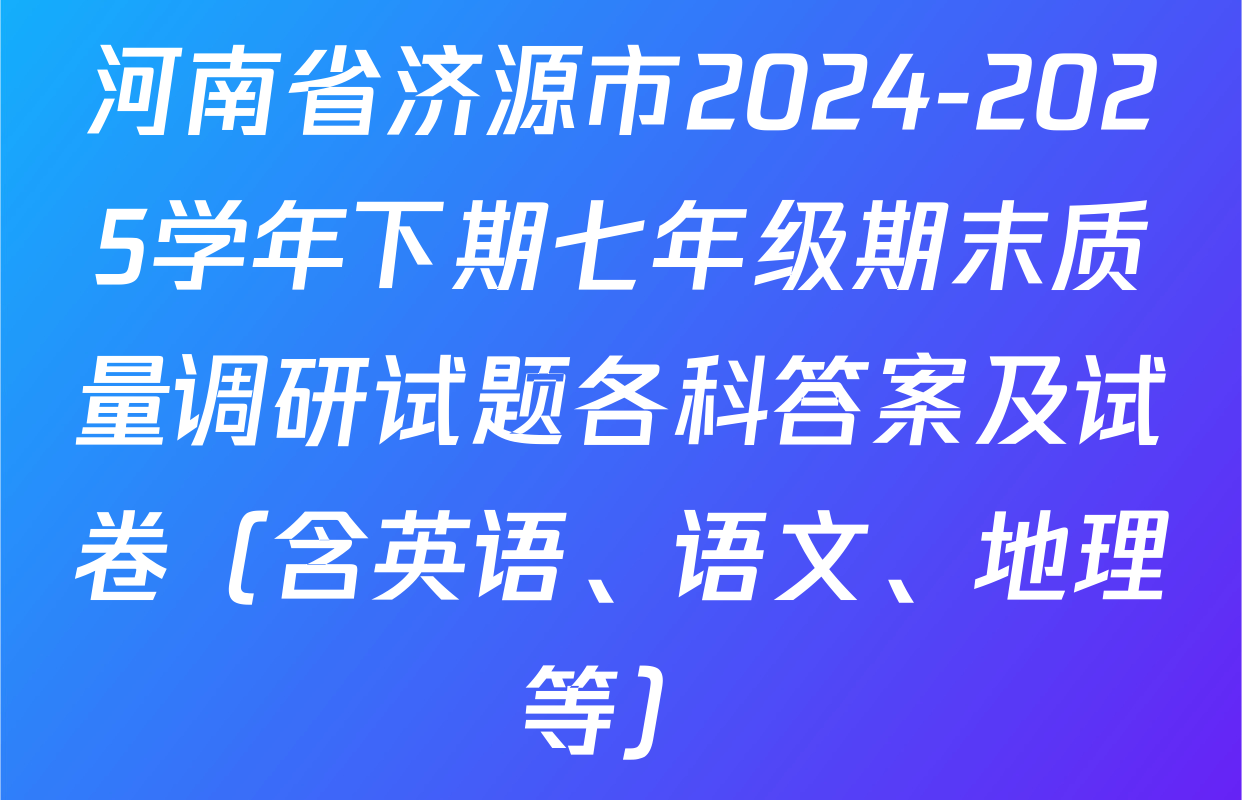 河南省济源市2024-2025学年下期七年级期末质量调研试题各科答案及试卷（含英语、语文、地理等）