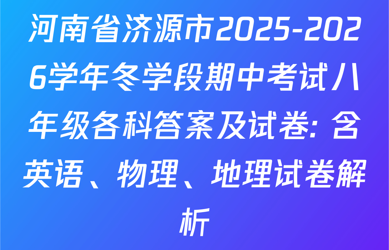 河南省济源市2025-2026学年冬学段期中考试八年级各科答案及试卷: 含英语、物理、地理试卷解析