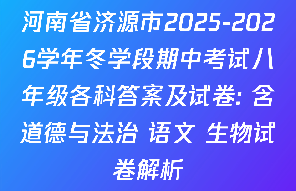 河南省济源市2025-2026学年冬学段期中考试八年级各科答案及试卷: 含道德与法治 语文 生物试卷解析