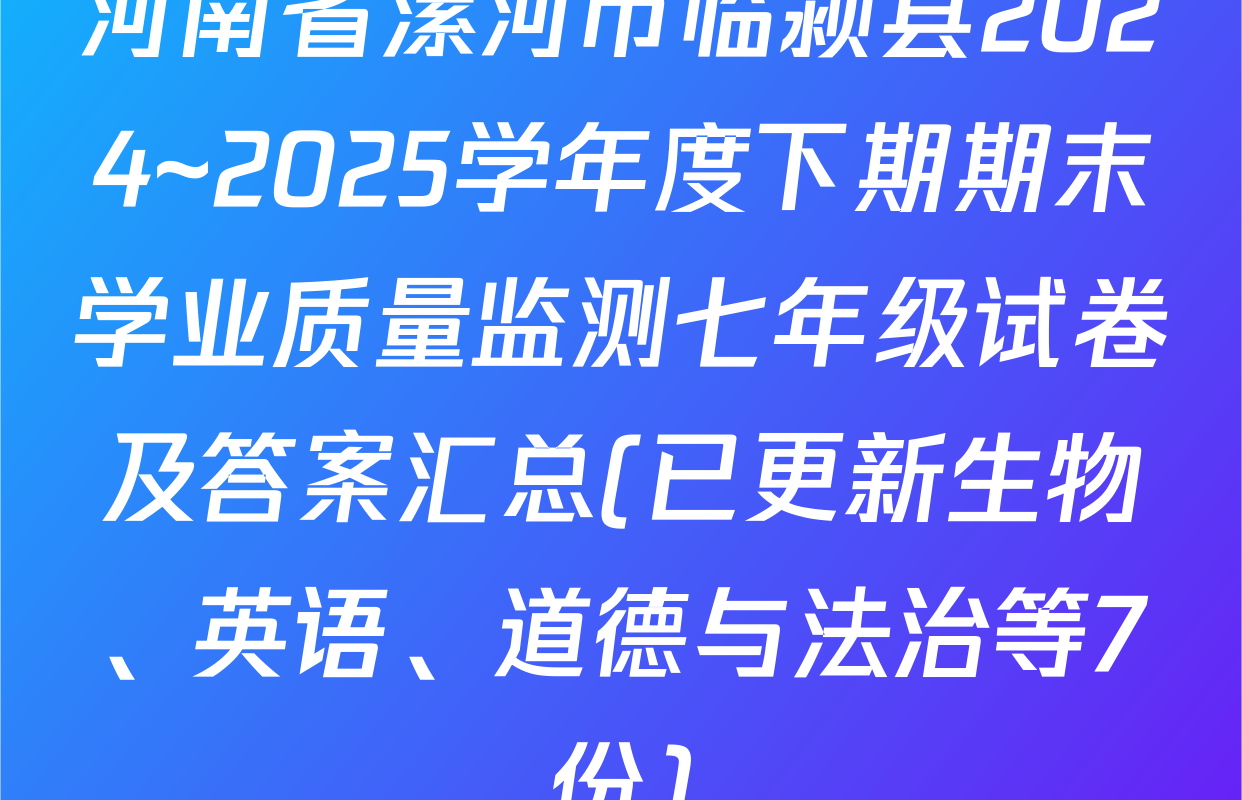 河南省漯河市临颍县2024~2025学年度下期期末学业质量监测七年级试卷及答案汇总(已更新生物、英语、道德与法治等7份)