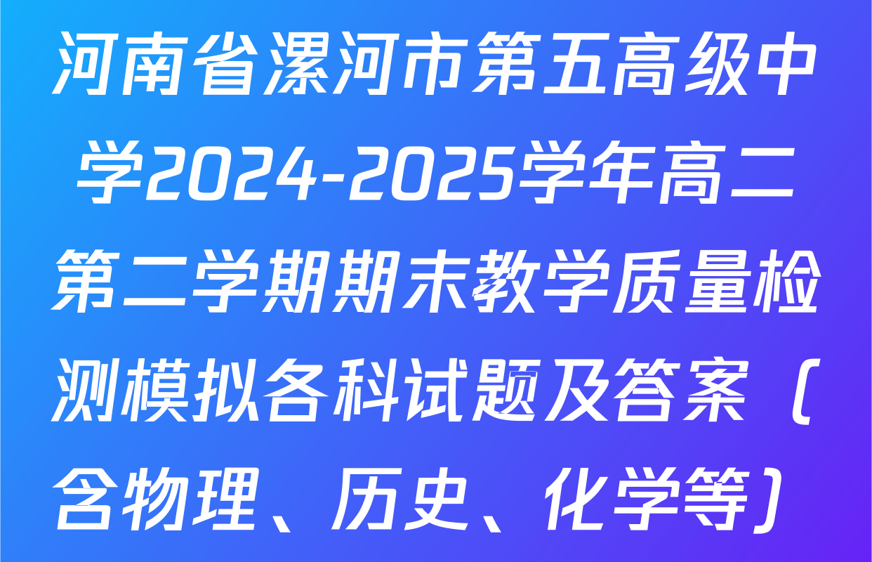 河南省漯河市第五高级中学2024-2025学年高二第二学期期末教学质量检测模拟各科试题及答案（含物理、历史、化学等）