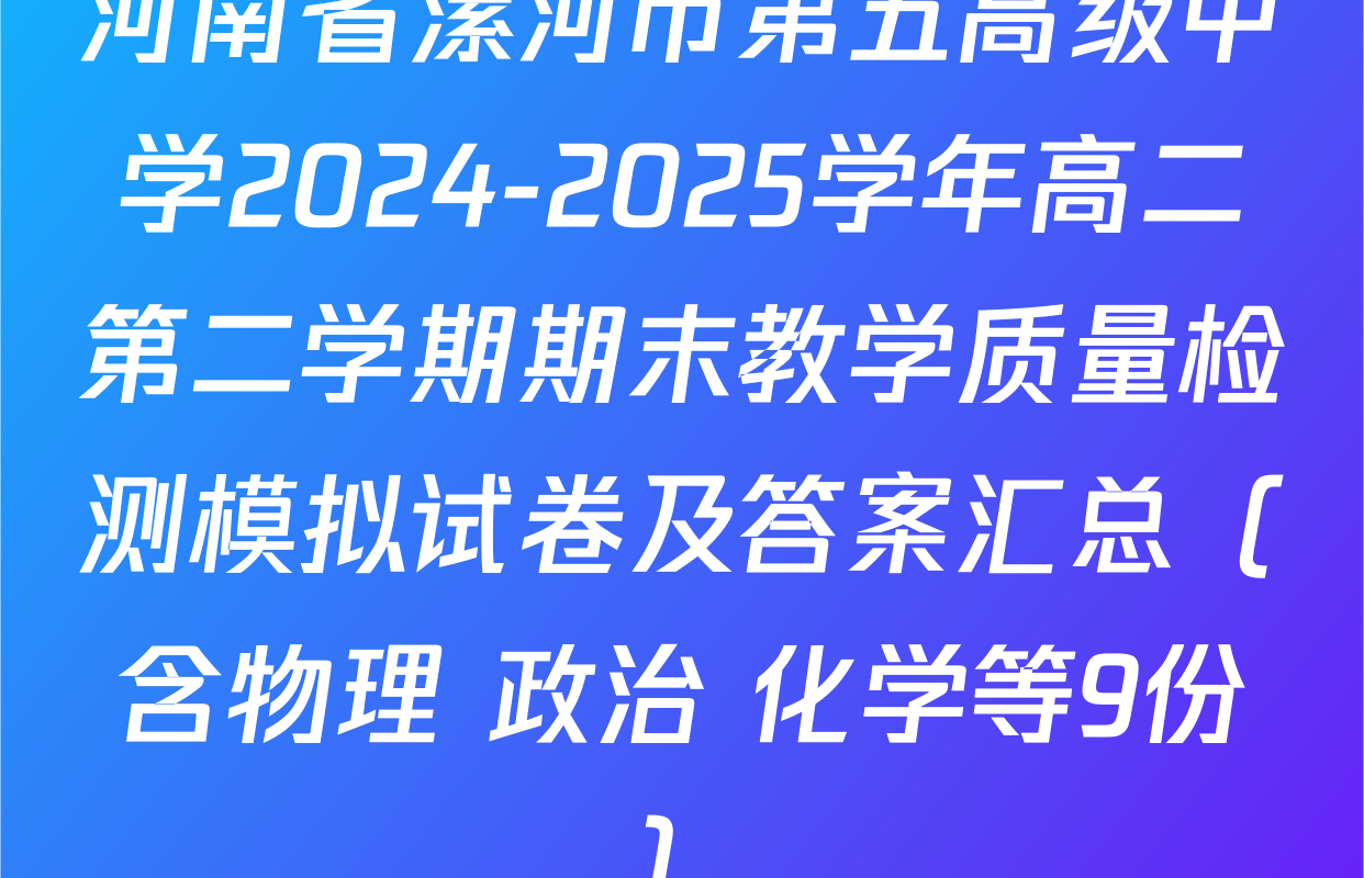 河南省漯河市第五高级中学2024-2025学年高二第二学期期末教学质量检测模拟试卷及答案汇总（含物理 政治 化学等9份）