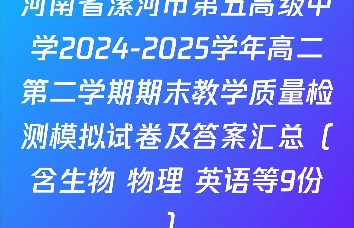河南省漯河市第五高级中学2024-2025学年高二第二学期期末教学质量检测模拟试卷及答案汇总（含生物 物理 英语等9份）