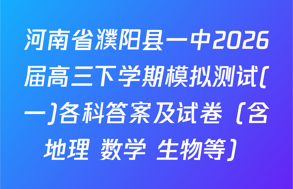 河南省濮阳县一中2026届高三下学期模拟测试(一)各科答案及试卷（含地理 数学 生物等）