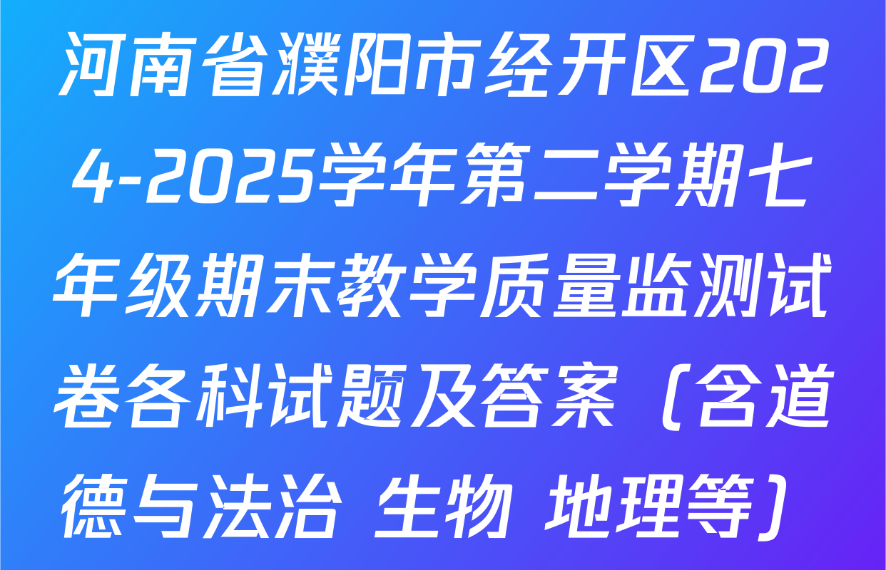 河南省濮阳市经开区2024-2025学年第二学期七年级期末教学质量监测试卷各科试题及答案（含道德与法治 生物 地理等）