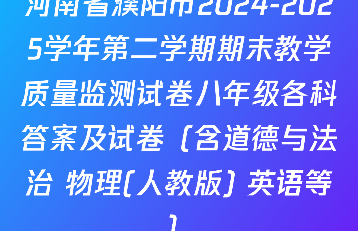 河南省濮阳市2024-2025学年第二学期期末教学质量监测试卷八年级各科答案及试卷（含道德与法治 物理(人教版) 英语等）