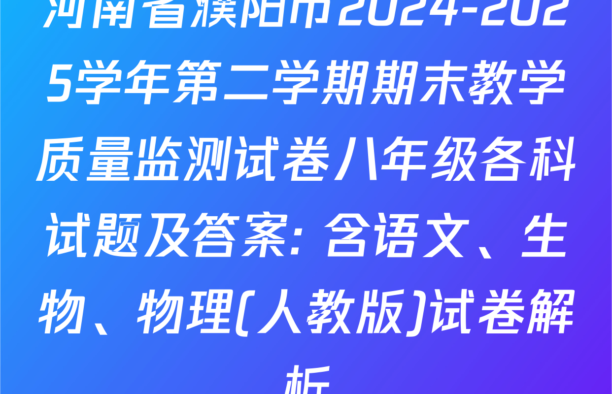 河南省濮阳市2024-2025学年第二学期期末教学质量监测试卷八年级各科试题及答案: 含语文、生物、物理(人教版)试卷解析