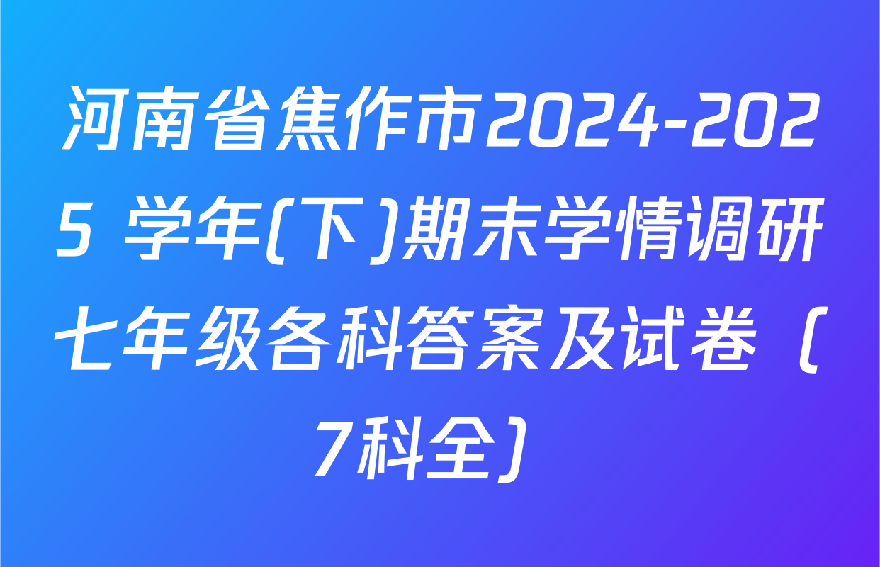 河南省焦作市2024-2025 学年(下)期末学情调研七年级各科答案及试卷（7科全）