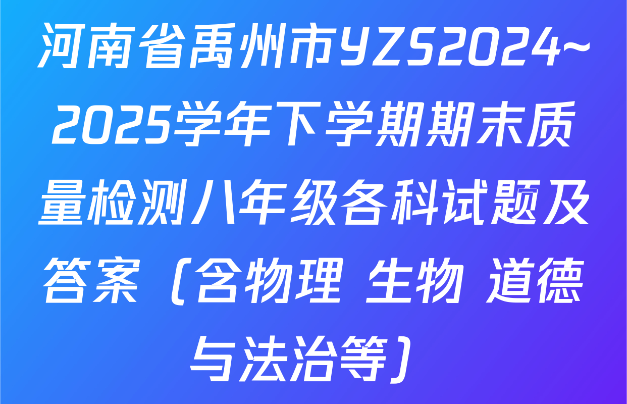 河南省禹州市YZS2024~2025学年下学期期末质量检测八年级各科试题及答案（含物理 生物 道德与法治等）