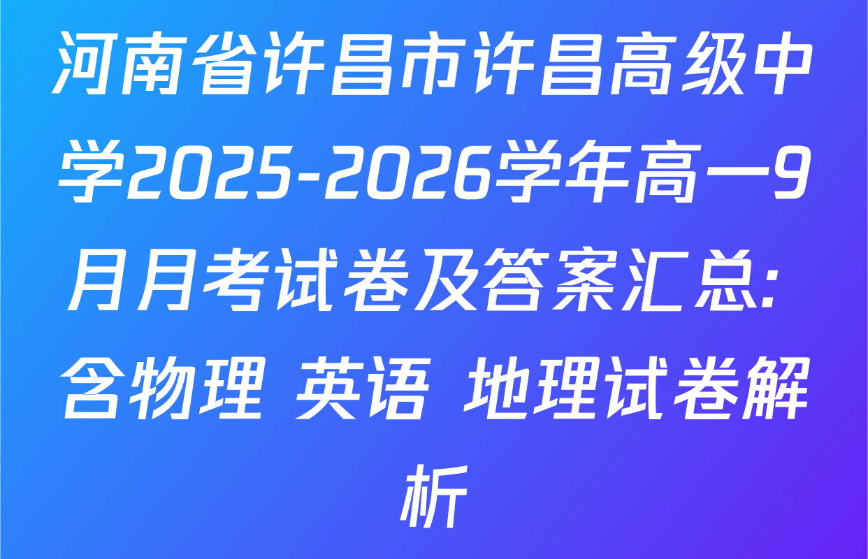 河南省许昌市许昌高级中学2025-2026学年高一9月月考试卷及答案汇总: 含物理 英语 地理试卷解析