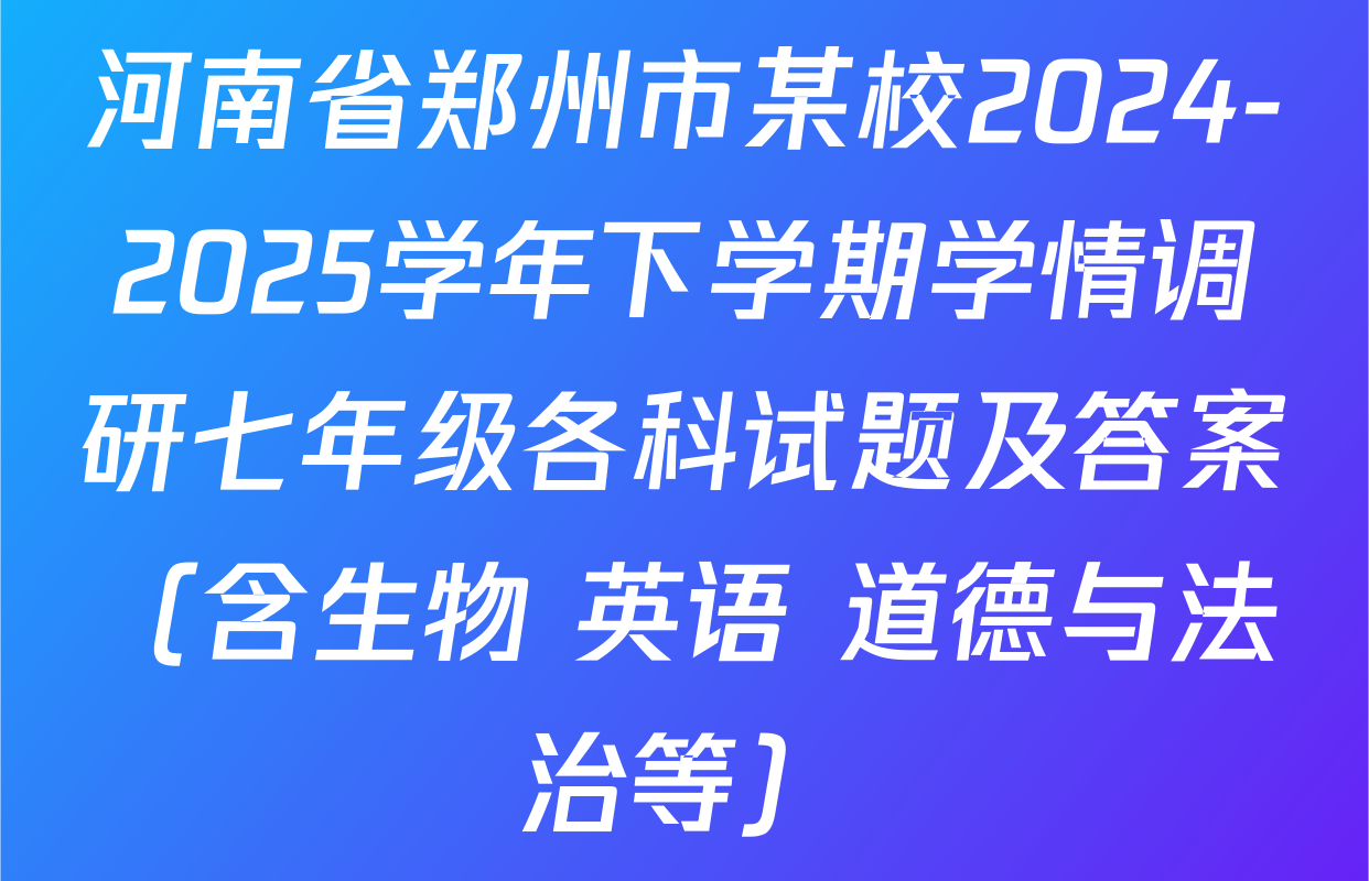 河南省郑州市某校2024-2025学年下学期学情调研七年级各科试题及答案（含生物 英语 道德与法治等）
