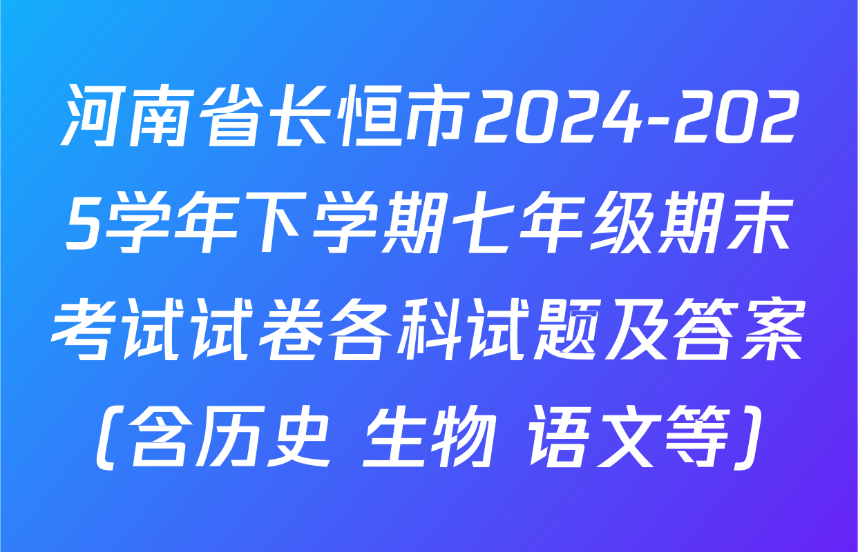 河南省长恒市2024-2025学年下学期七年级期末考试试卷各科试题及答案（含历史 生物 语文等）