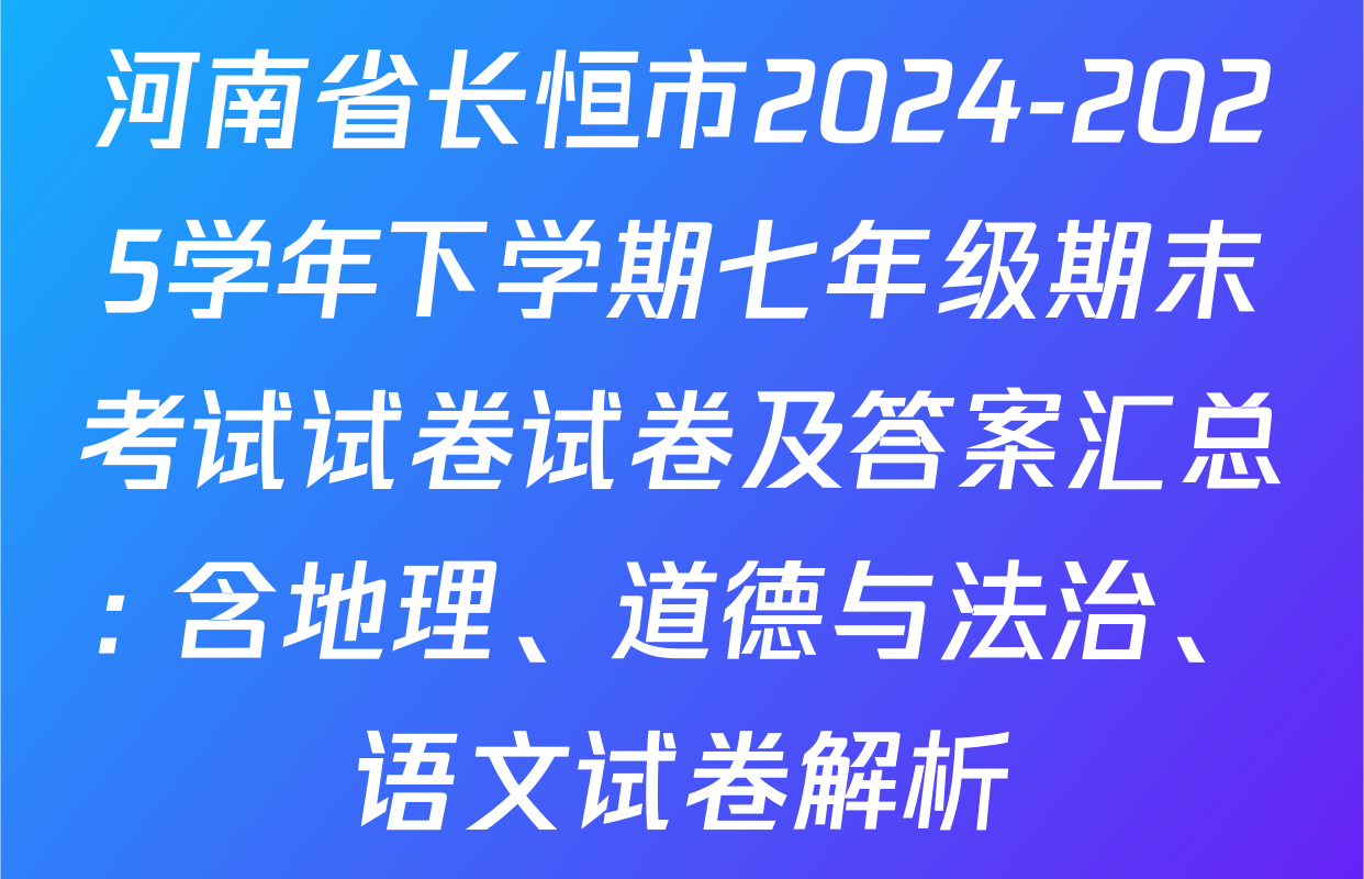 河南省长恒市2024-2025学年下学期七年级期末考试试卷试卷及答案汇总: 含地理、道德与法治、语文试卷解析