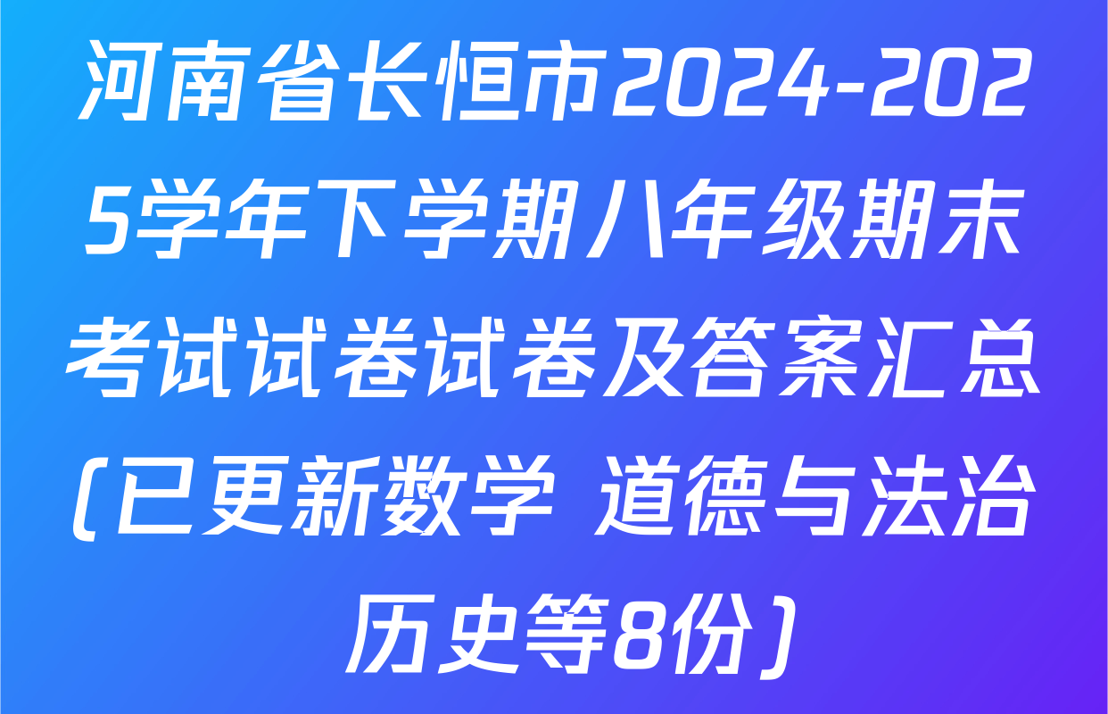 河南省长恒市2024-2025学年下学期八年级期末考试试卷试卷及答案汇总(已更新数学 道德与法治 历史等8份)