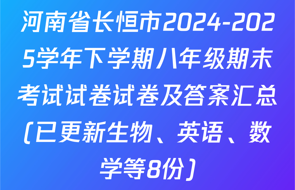 河南省长恒市2024-2025学年下学期八年级期末考试试卷试卷及答案汇总(已更新生物、英语、数学等8份)