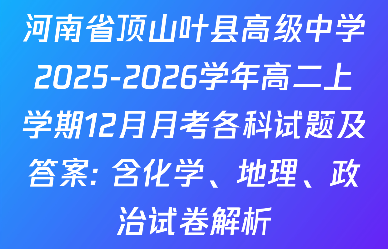 河南省顶山叶县高级中学2025-2026学年高二上学期12月月考各科试题及答案: 含化学、地理、政治试卷解析