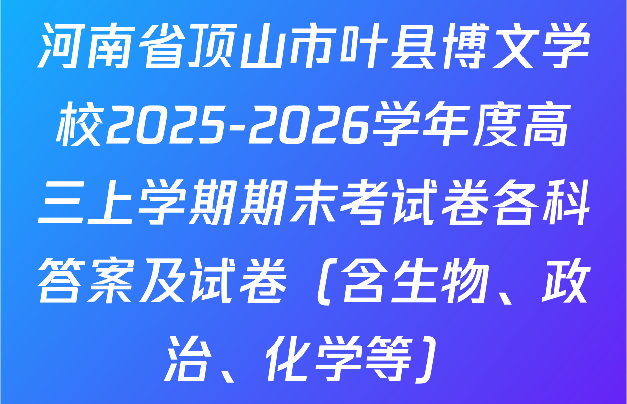河南省顶山市叶县博文学校2025-2026学年度高三上学期期末考试卷各科答案及试卷（含生物、政治、化学等）