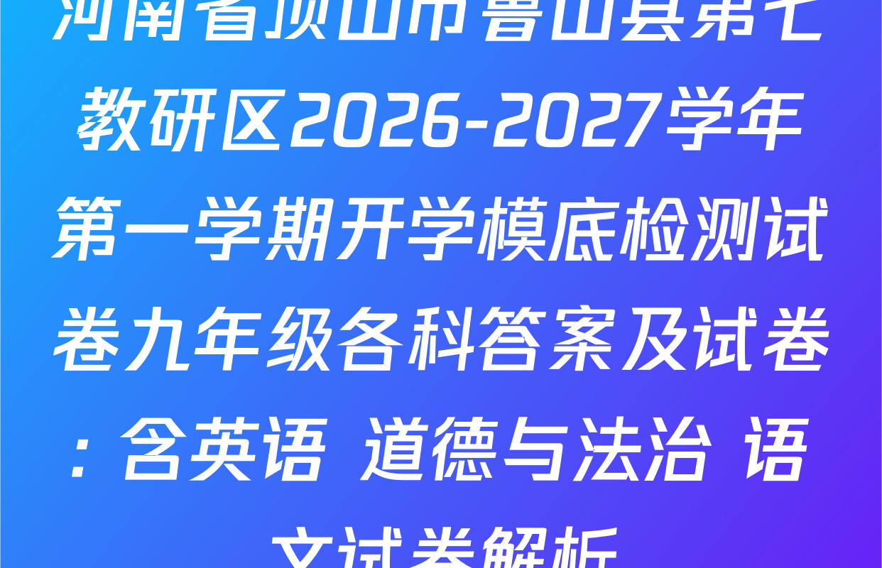 河南省顶山市鲁山县第七教研区2026-2027学年第一学期开学模底检测试卷九年级各科答案及试卷: 含英语 道德与法治 语文试卷解析