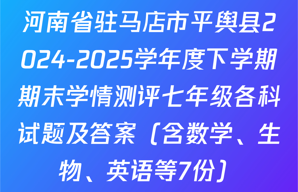 河南省驻马店市平舆县2024-2025学年度下学期期末学情测评七年级各科试题及答案（含数学、生物、英语等7份）