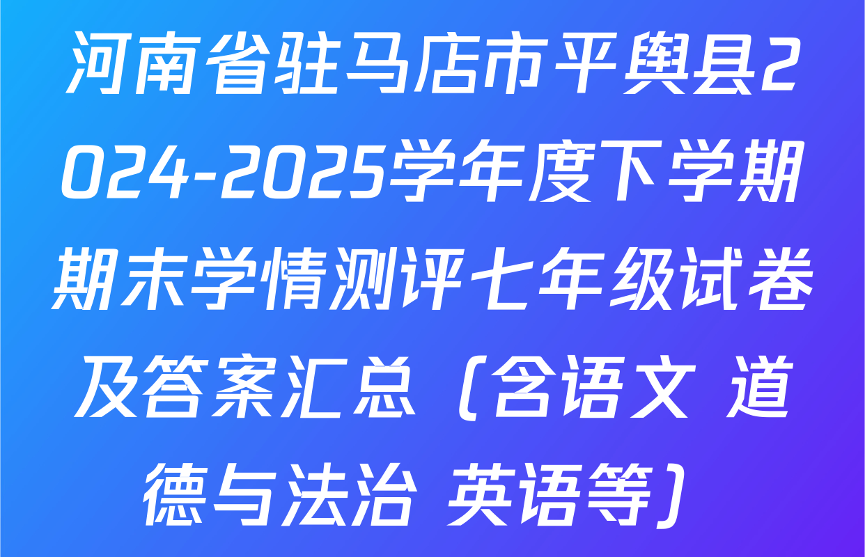河南省驻马店市平舆县2024-2025学年度下学期期末学情测评七年级试卷及答案汇总（含语文 道德与法治 英语等）