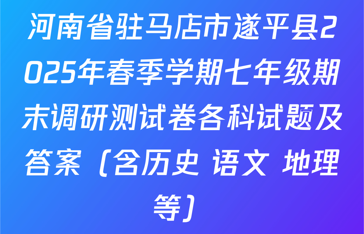 河南省驻马店市遂平县2025年春季学期七年级期末调研测试卷各科试题及答案（含历史 语文 地理等）