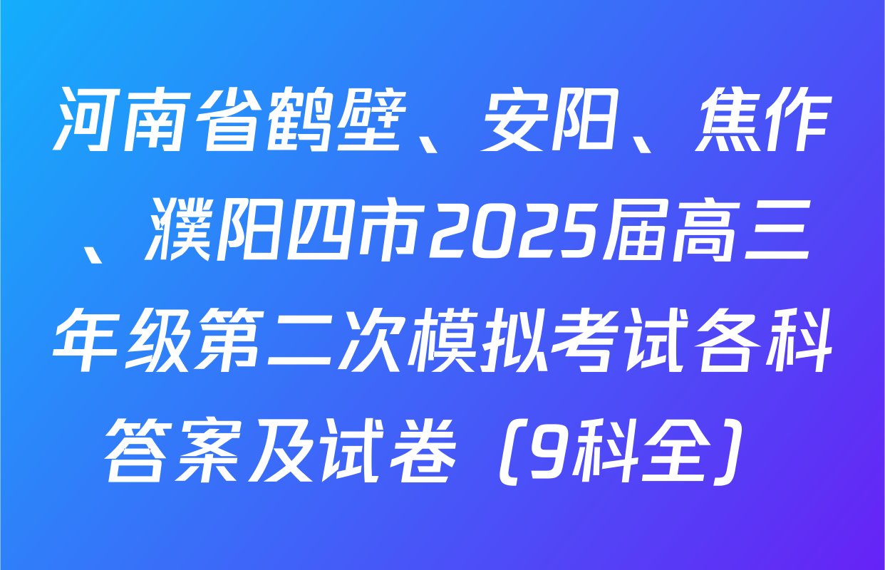 河南省鹤壁、安阳、焦作、濮阳四市2025届高三年级第二次模拟考试各科答案及试卷（9科全）