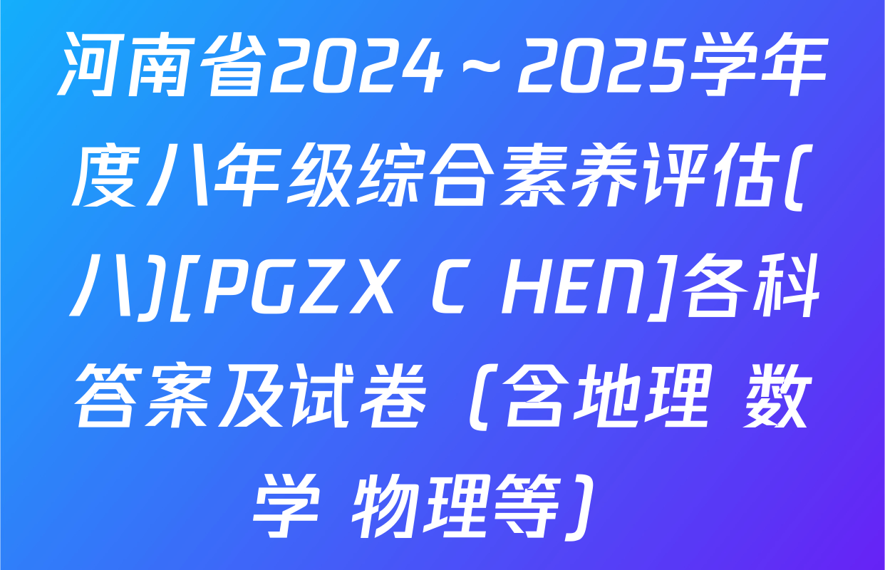 河南省2024～2025学年度八年级综合素养评估(八)[PGZX C HEN]各科答案及试卷（含地理 数学 物理等）