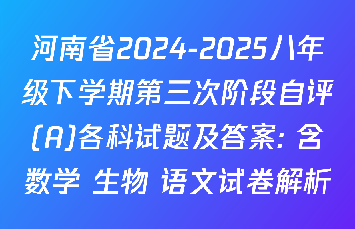 河南省2024-2025八年级下学期第三次阶段自评(A)各科试题及答案: 含数学 生物 语文试卷解析