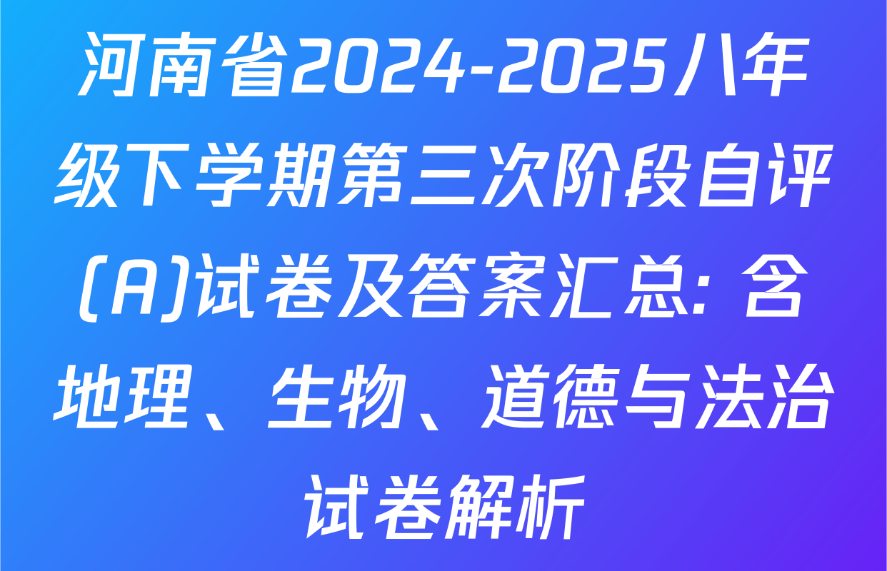 河南省2024-2025八年级下学期第三次阶段自评(A)试卷及答案汇总: 含地理、生物、道德与法治试卷解析